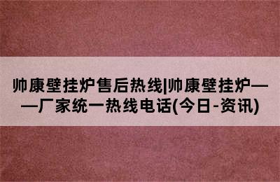 帅康壁挂炉售后热线|帅康壁挂炉——厂家统一热线电话(今日-资讯)